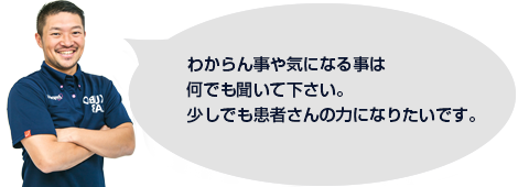 わからん事や気になる事は、何でも聞いて下さい。少しでも患者さんの力になりたいのです。