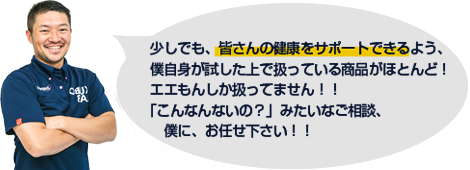 少しでも、皆さんの健康をサポートできるよう、僕自信が試した上で扱っている商品がほとんど！エエもんしか扱ってません！「こんなんないの？」みたいなご相談、僕にお任せください！！